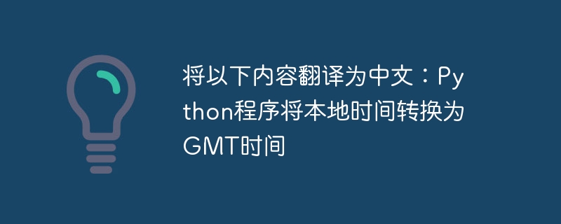 Übersetzen Sie Folgendes ins Chinesische: Python-Programm zur Konvertierung der Ortszeit in GMT-Zeit