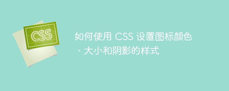 如何使用 CSS 设置图标颜色、大小和阴影的样式