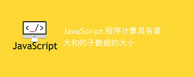 JavaScript 程序计算具有最大和的子数组的大小