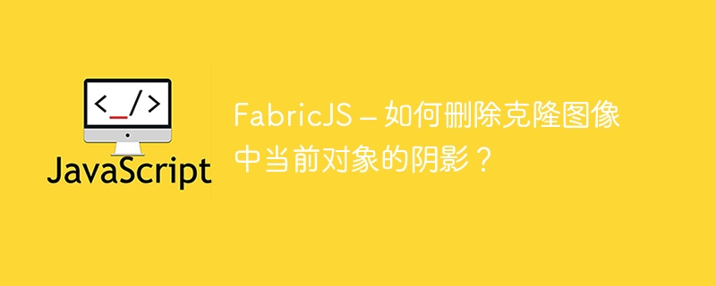 FabricJS – 如何删除克隆图像中当前对象的阴影？