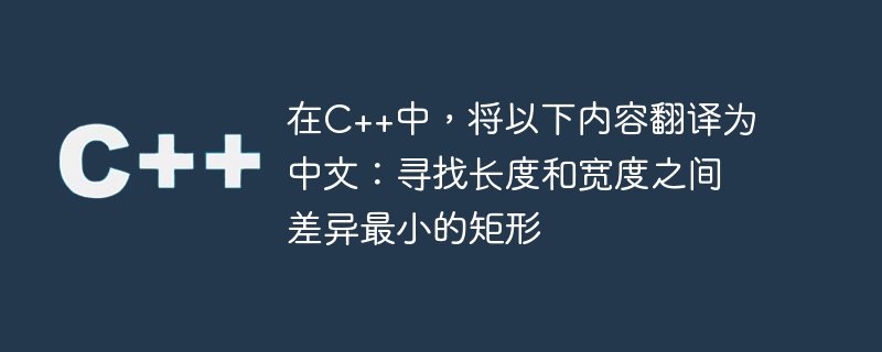 Dalam C++, terjemah yang berikut ke dalam bahasa Cina: Cari segi empat tepat dengan perbezaan terkecil antara panjang dan lebar