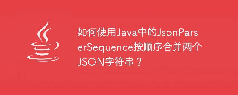 How to merge two JSON strings sequentially using JsonParserSequence in Java?