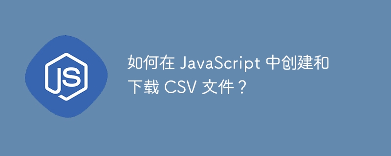 如何在 JavaScript 中创建和下载 CSV 文件？