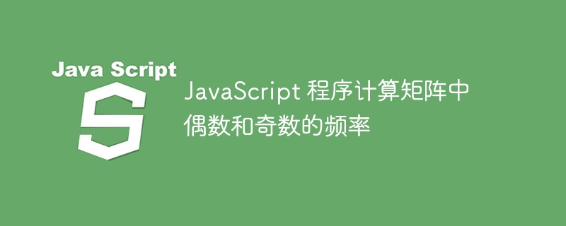 JavaScript 程序计算矩阵中偶数和奇数的频率