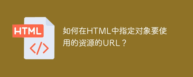 How do I specify in HTML the URL of a resource to be used by an object?