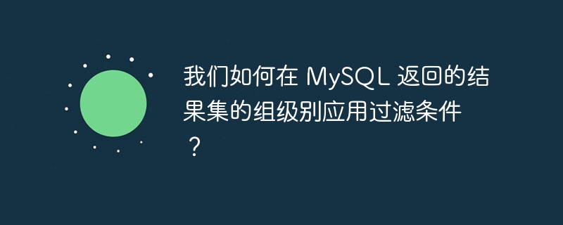 我们如何在 MySQL 返回的结果集的组级别应用过滤条件？