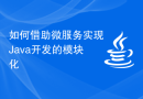 如何借助微服务实现Java开发的模块化