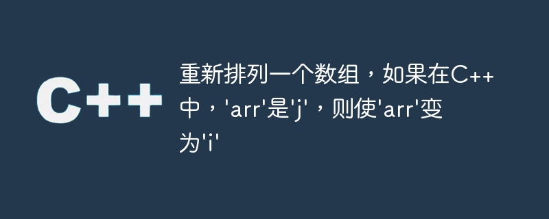 重新排列一个数组，如果在C++中，'arr'是'j'，则使'arr'变为'i'