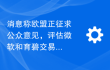 消息称欧盟正征求公众意见，评估微软和育碧交易的影响