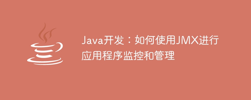 Java 開発: アプリケーションの監視と管理に JMX を使用する方法