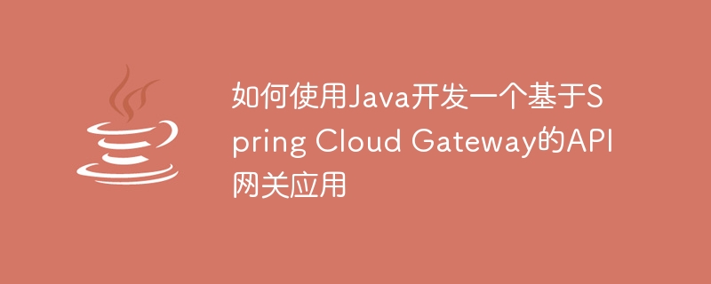 如何使用Java开发一个基于Spring Cloud Gateway的API网关应用