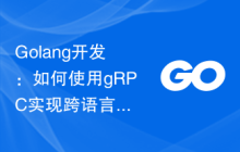 Golang开发：如何使用gRPC实现跨语言通信