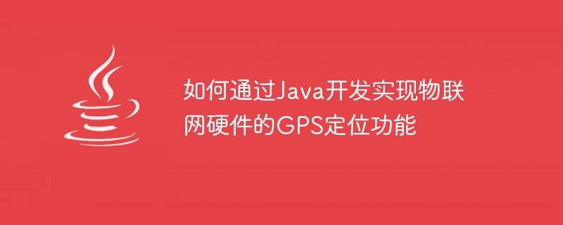 Comment implémenter la fonction de positionnement GPS du matériel IoT via le développement Java