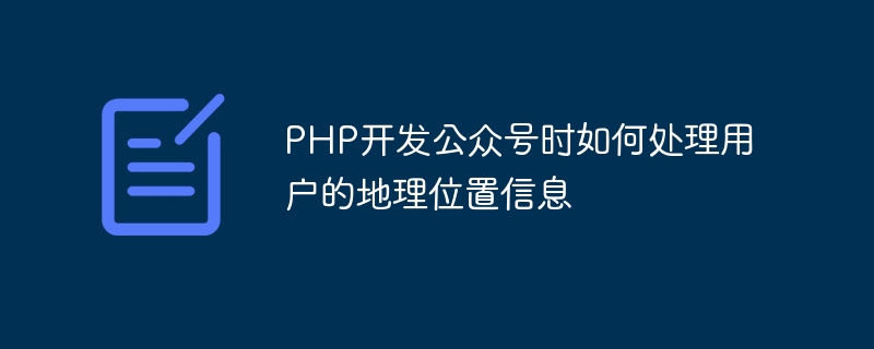 PHP でパブリック アカウントを開発するときにユーザーの地理的位置情報を処理する方法