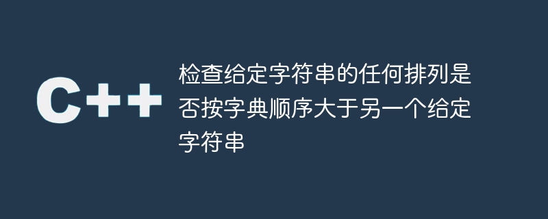 檢查給定字串的任何排列是否按字典順序大於另一個給定字串