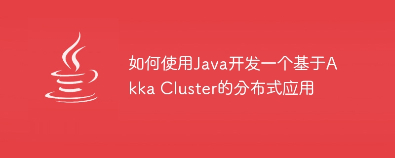 如何使用Java开发一个基于Akka Cluster的分布式应用