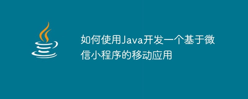 Java를 사용하여 WeChat 애플릿 기반 모바일 애플리케이션을 개발하는 방법