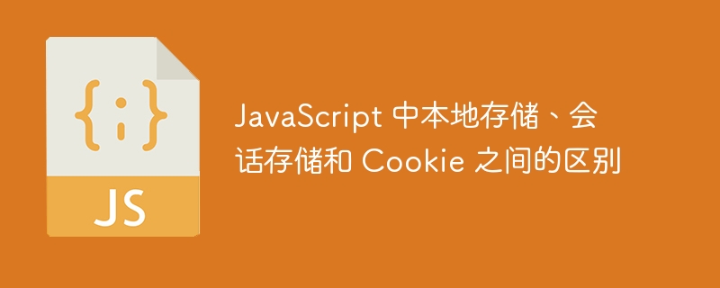 JavaScript 中本地存储、会话存储和 Cookie 之间的区别