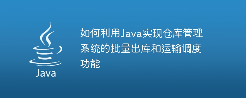 如何利用Java实现仓库管理系统的批量出库和运输调度功能