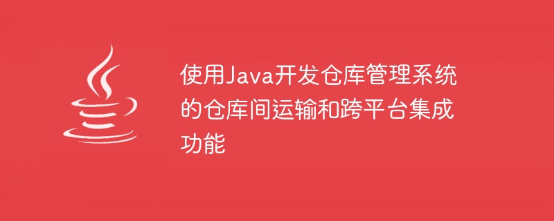 使用Java開發倉庫管理系統的倉庫間運輸和跨平台整合功能