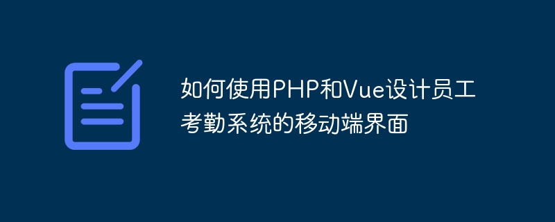 PHP と Vue を使用して従業員勤怠システムのモバイル インターフェイスを設計する方法