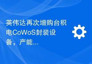 英伟达再次增购台积电CoWoS封装设备,产能再度达到极限