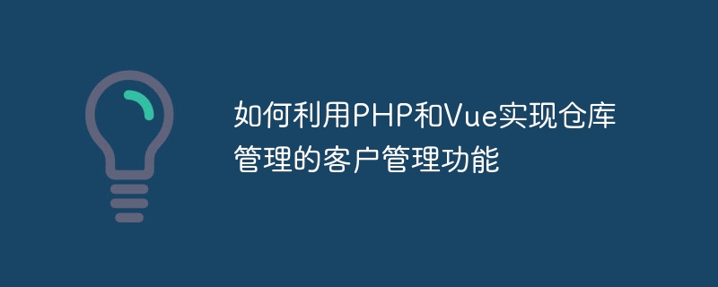 How to use PHP and Vue to implement the customer management function of warehouse management