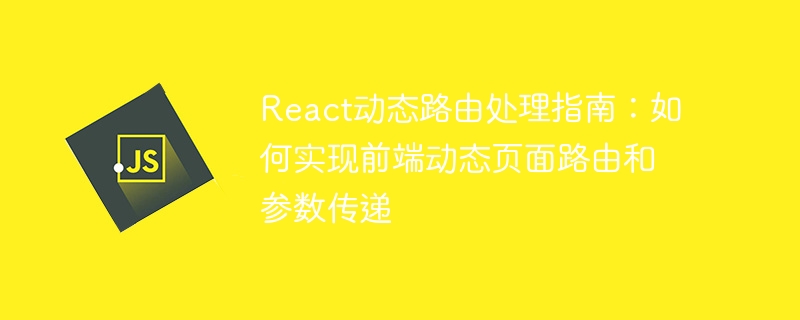 React 동적 라우팅 처리 가이드: 프런트엔드 동적 페이지 라우팅 및 매개변수 전달 구현 방법