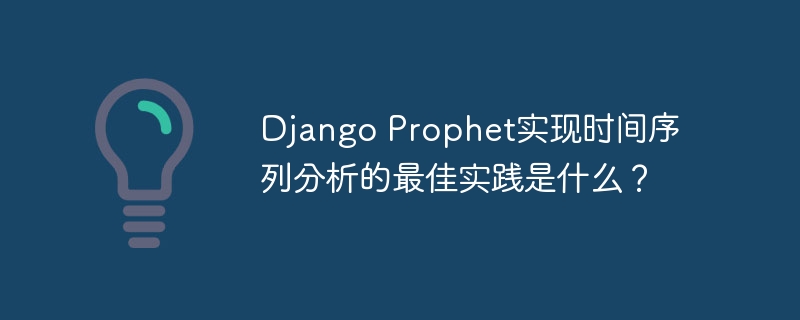 Django Prophet实现时间序列分析的最佳实践是什么？