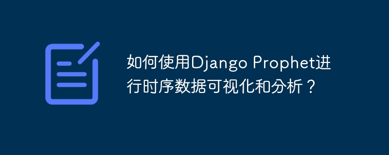 如何使用Django Prophet进行时序数据可视化和分析？