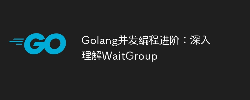 Golang 동시 프로그래밍 고급: WaitGroup에 대한 심층적인 이해