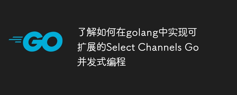 了解如何在golang中实现可扩展的Select Channels Go并发式编程