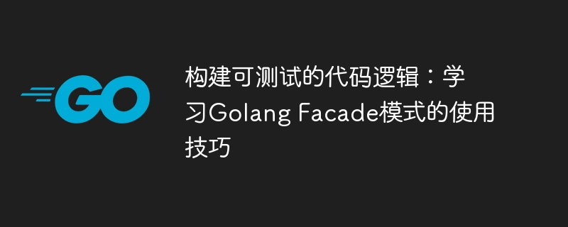 构建可测试的代码逻辑：学习Golang Facade模式的使用技巧