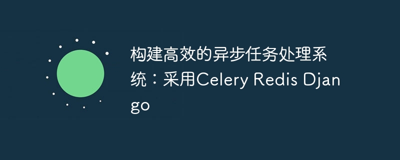 构建高效的异步任务处理系统：采用Celery Redis Django