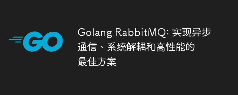 Golang RabbitMQ: 实现异步通信、系统解耦和高性能的最佳方案