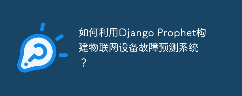 如何利用Django Prophet构建物联网设备故障预测系统？
