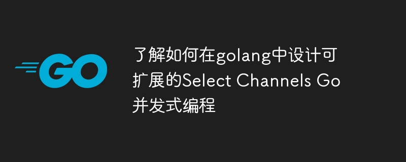 了解如何在golang中设计可扩展的Select Channels Go并发式编程