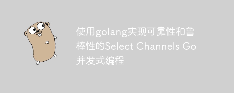 使用golang实现可靠性和鲁棒性的Select Channels Go并发式编程