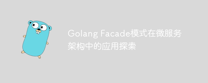 Golang Facade模式在微服务架构中的应用探索