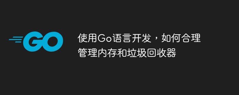 使用Go语言开发，如何合理管理内存和垃圾回收器