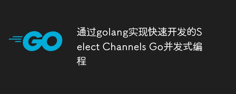 通过golang实现快速开发的Select Channels Go并发式编程