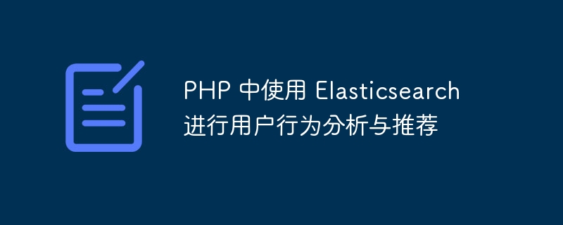 PHP 中使用 Elasticsearch 进行用户行为分析与推荐