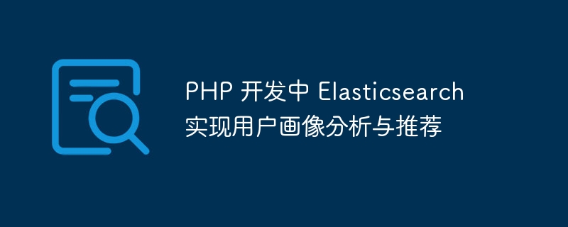 PHP 开发中 Elasticsearch 实现用户画像分析与推荐