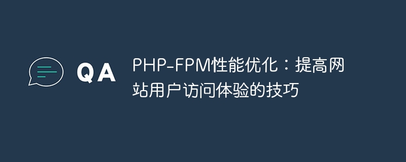 PHP-FPM性能优化：提高网站用户访问体验的技巧