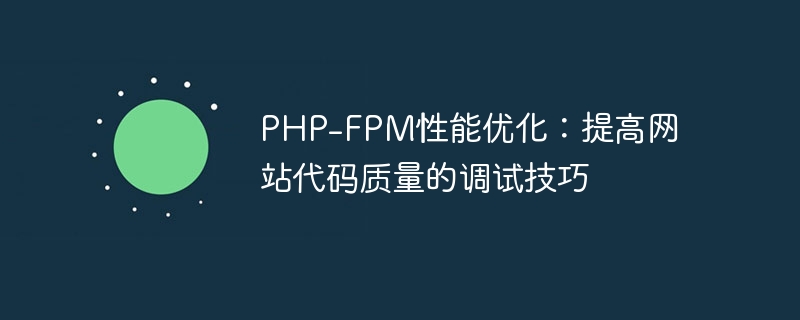 PHP-FPM performance optimization: debugging skills to improve website code quality