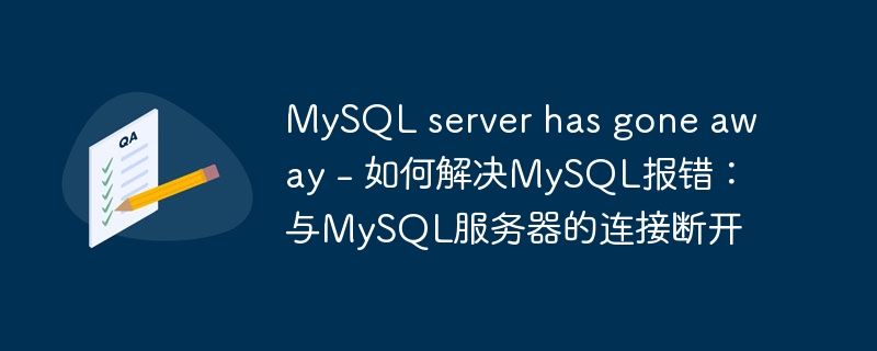 MySQL server has gone away - 如何解决MySQL报错：与MySQL服务器的连接断开