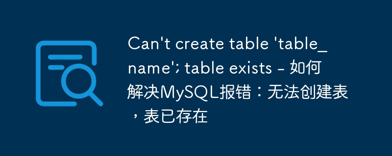 can\'t create table \'table_name\'; table exists - 如何解决mysql报错：无法创建表，表已存在