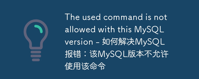 the used command is not allowed with this mysql version - 如何解决mysql报错：该mysql版本不允许使用该命令