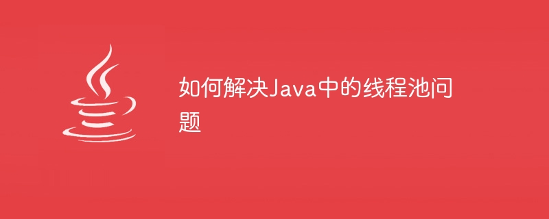 如何解决Java中的线程池问题