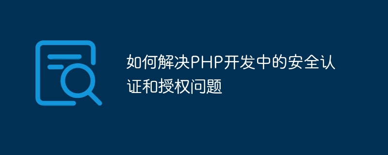 So lösen Sie Sicherheitsauthentifizierungs- und Autorisierungsprobleme in der PHP-Entwicklung